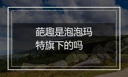 葩趣是泡泡玛特旗下的吗