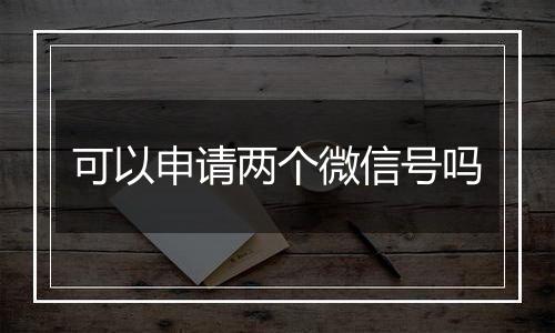 可以申请两个微信号吗
