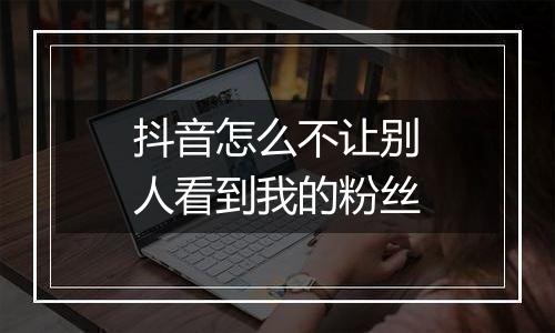 抖音怎么不让别人看到我的粉丝