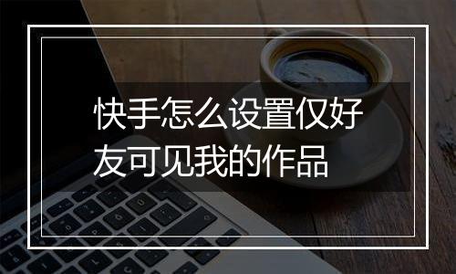 快手怎么设置仅好友可见我的作品