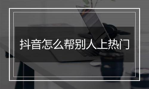 抖音怎么帮别人上热门