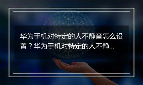 华为手机对特定的人不静音怎么设置？华为手机对特定的人不静音设置教程