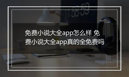 免费小说大全app怎么样 免费小说大全app真的全免费吗