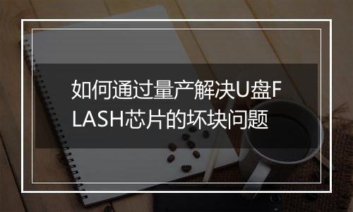 如何通过量产解决U盘FLASH芯片的坏块问题