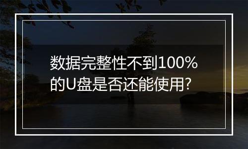 数据完整性不到100%的U盘是否还能使用?