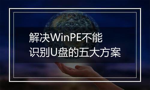 解决WinPE不能识别U盘的五大方案