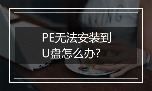 PE无法安装到U盘怎么办?