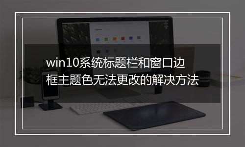 win10系统标题栏和窗口边框主题色无法更改的解决方法