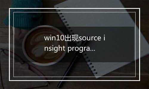 win10出现source insight program editor 已经停止工作的解决方法