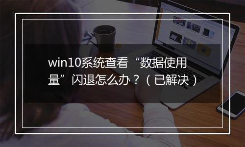 win10系统查看“数据使用量”闪退怎么办？（已解决）