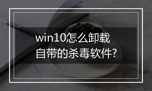 win10怎么卸载自带的杀毒软件?