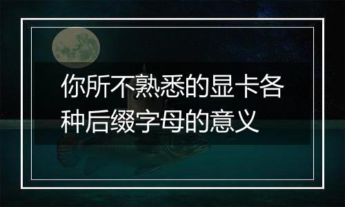 你所不熟悉的显卡各种后缀字母的意义