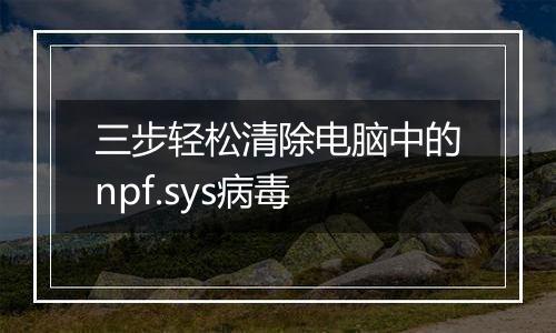 三步轻松清除电脑中的npf.sys病毒