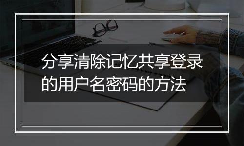 分享清除记忆共享登录的用户名密码的方法