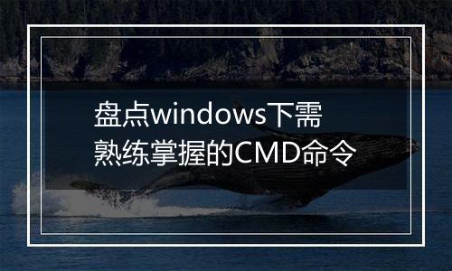 盘点windows下需熟练掌握的CMD命令