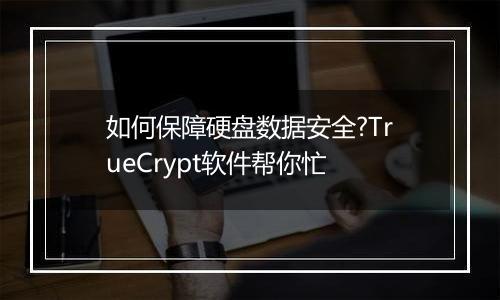 如何保障硬盘数据安全?TrueCrypt软件帮你忙