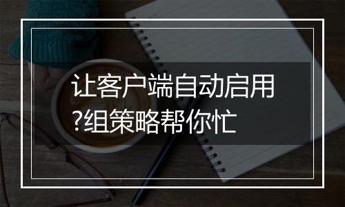 让客户端自动启用?组策略帮你忙