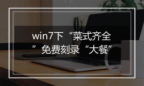 win7下“菜式齐全”免费刻录“大餐”
