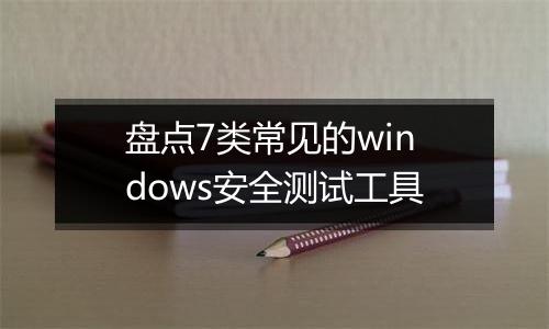 盘点7类常见的windows安全测试工具