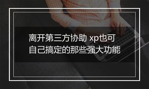 离开第三方协助 xp也可自己搞定的那些强大功能