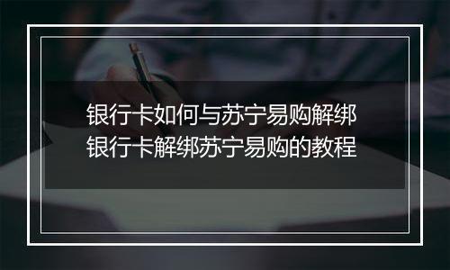 银行卡如何与苏宁易购解绑 银行卡解绑苏宁易购的教程