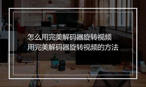 怎么用完美解码器旋转视频 用完美解码器旋转视频的方法