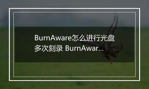 BurnAware怎么进行光盘多次刻录 BurnAware光盘多次刻录的方法