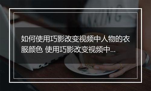 如何使用巧影改变视频中人物的衣服颜色 使用巧影改变视频中人物的衣服颜色的教程