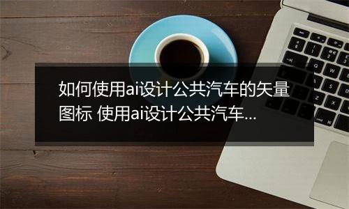 如何使用ai设计公共汽车的矢量图标 使用ai设计公共汽车的矢量图标的教程