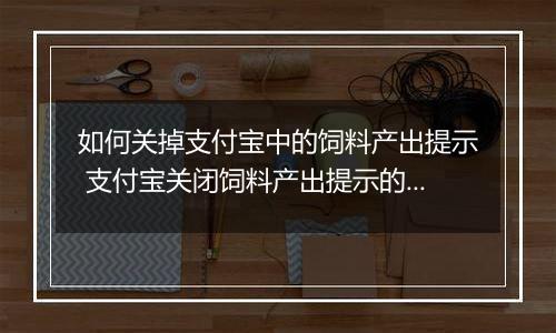 如何关掉支付宝中的饲料产出提示 支付宝关闭饲料产出提示的教程