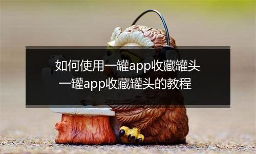 如何使用一罐app收藏罐头 一罐app收藏罐头的教程