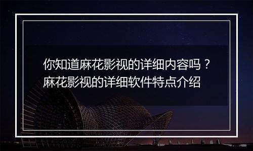 你知道麻花影视的详细内容吗？麻花影视的详细软件特点介绍
